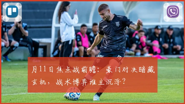 月11日焦点战前瞻:豪门对决暗藏玄机,战术博弈谁主沉浮?