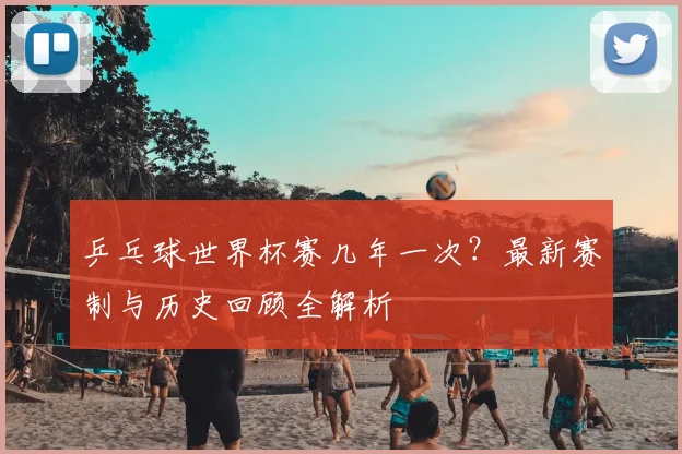 乒乓球世界杯赛几年一次?最新赛制与历史回顾全解析