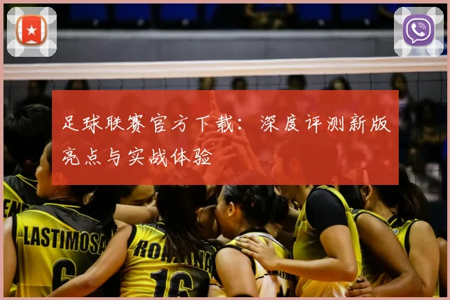 足球联赛官方下载:深度评测新版亮点与实战体验