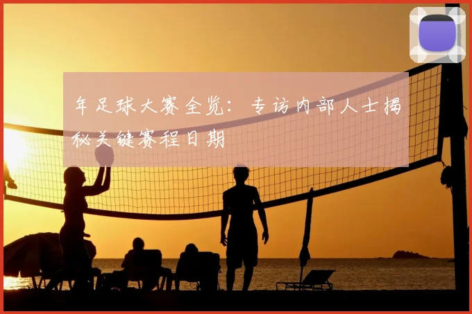 年足球大赛全览：专访内部人士揭秘关键赛程日期