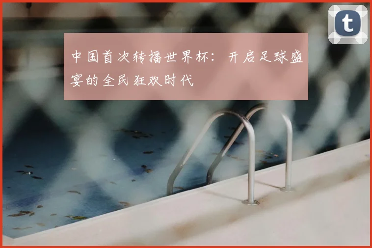 中国首次转播世界杯:开启足球盛宴的全民狂欢时代
