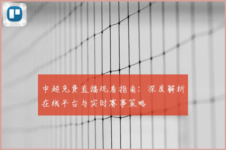中超免费直播观看指南：深度解析在线平台与实时赛事策略