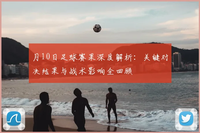月10日足球赛果深度解析：关键对决结果与战术影响全回顾