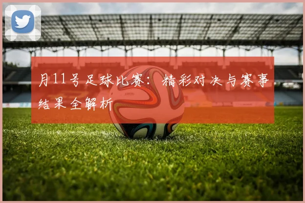 月11号足球比赛:精彩对决与赛事结果全解析
