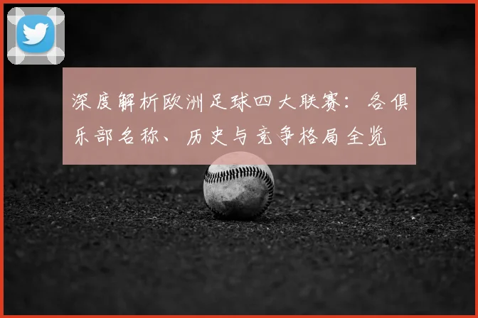 深度解析欧洲足球四大联赛：各俱乐部名称、历史与竞争格局全览