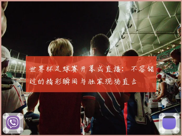 世界杯足球赛开幕式直播:不容错过的精彩瞬间与独家现场直击