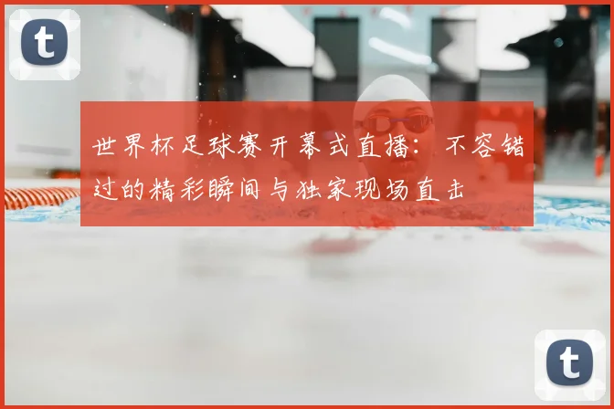 世界杯足球赛开幕式直播:不容错过的精彩瞬间与独家现场直击