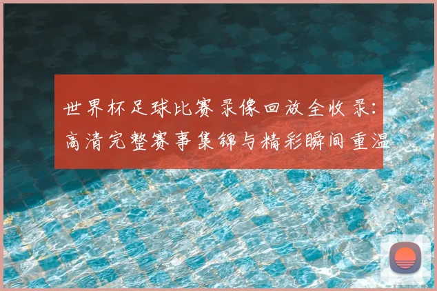 世界杯足球比赛录像回放全收录：高清完整赛事集锦与精彩瞬间重温