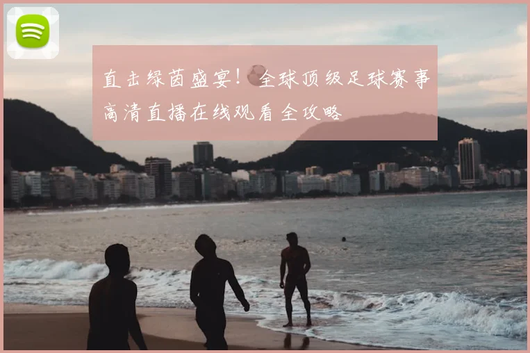 直击绿茵盛宴！全球顶级足球赛事高清直播在线观看全攻略